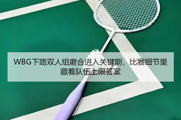 WBG下路双人组磨合进入关键期，比赛细节里藏着队伍上限答案